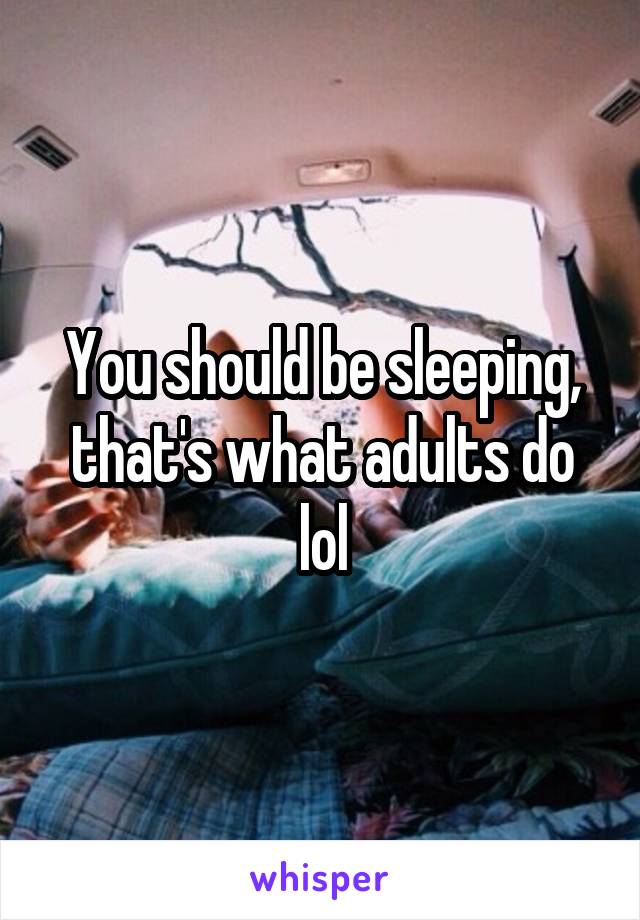 You should be sleeping, that's what adults do lol