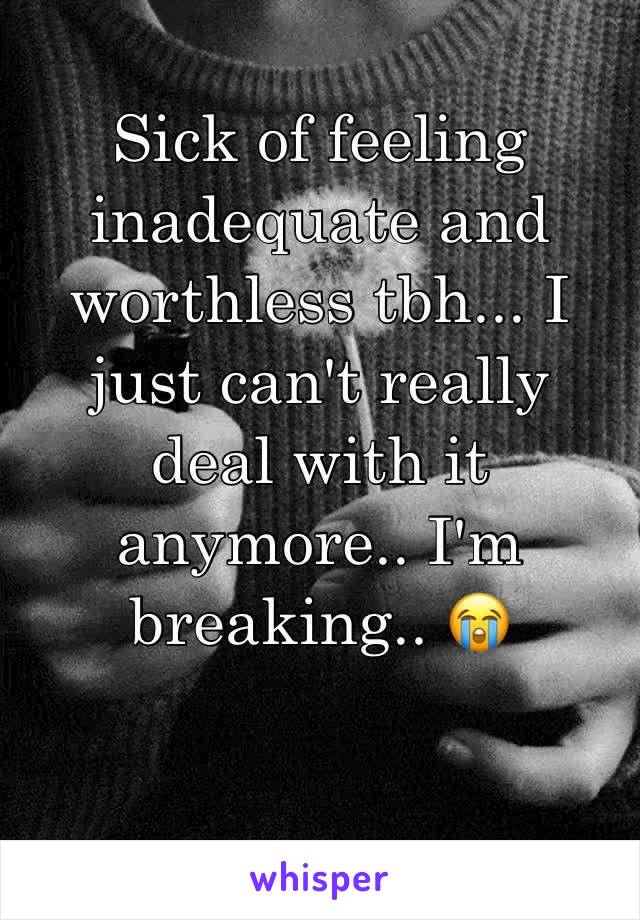 Sick of feeling inadequate and worthless tbh... I just can't really deal with it anymore.. I'm breaking.. 😭