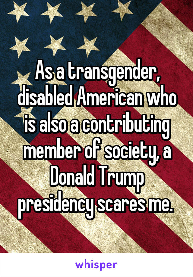 As a transgender, disabled American who is also a contributing member of society, a Donald Trump presidency scares me. 