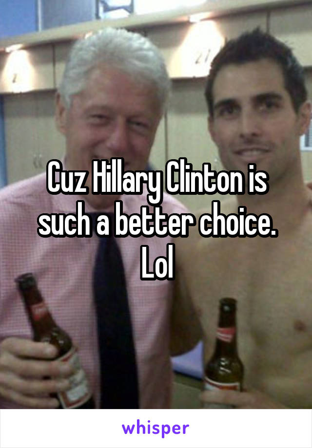 Cuz Hillary Clinton is such a better choice. Lol