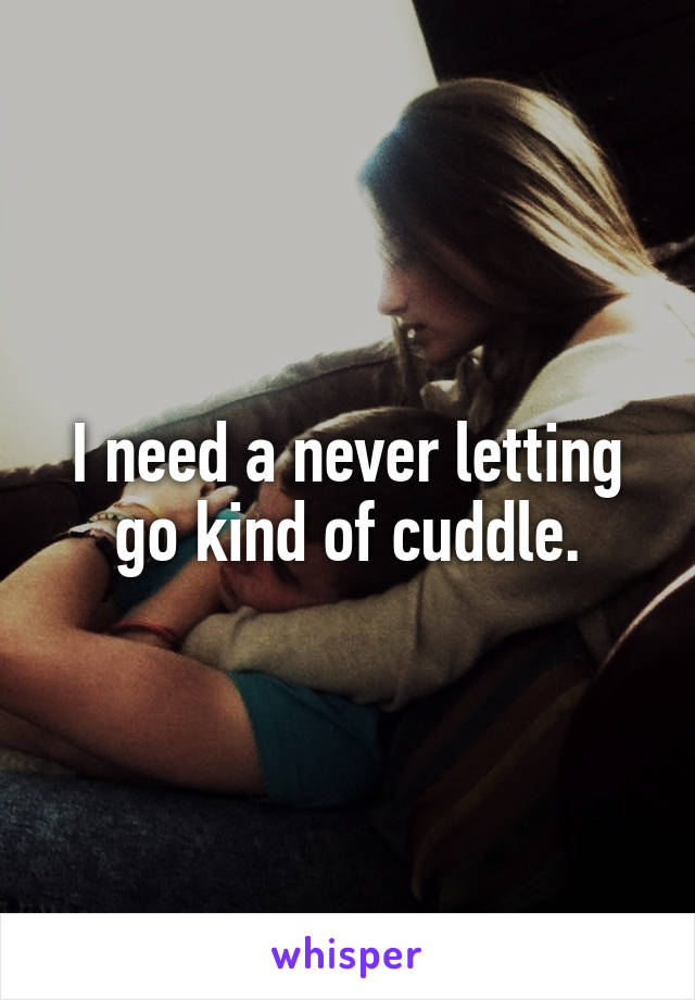 I need a never letting go kind of cuddle.