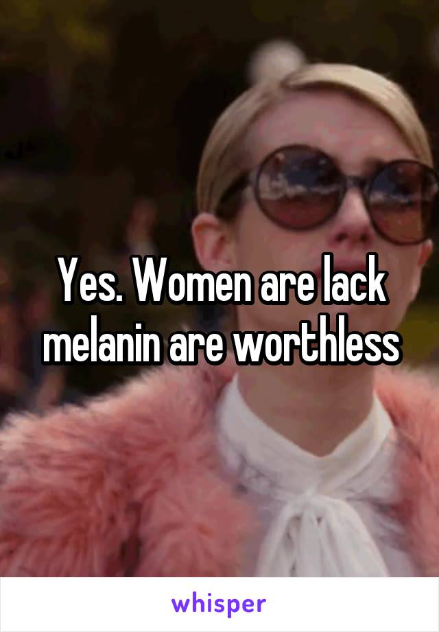 Yes. Women are lack melanin are worthless