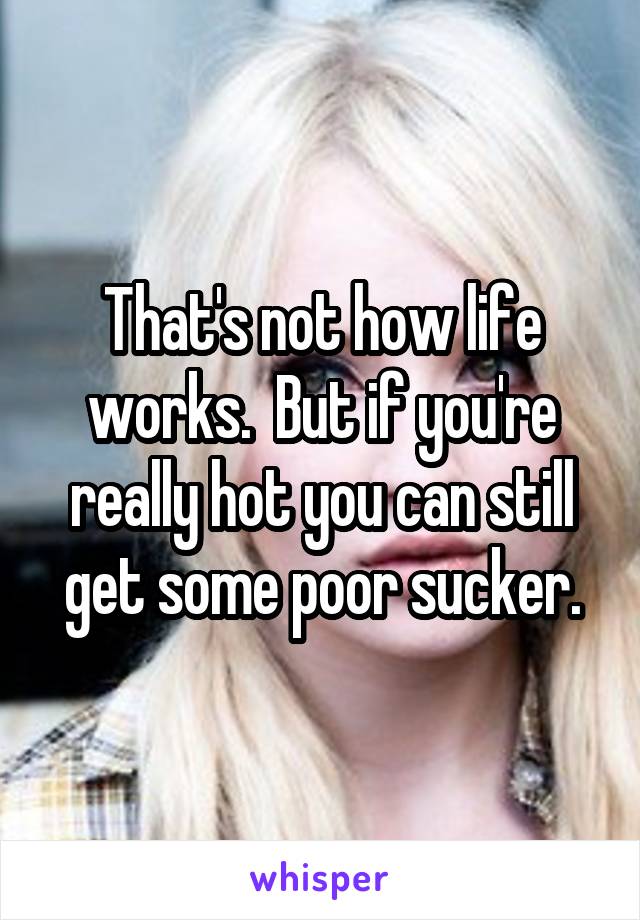 That's not how life works.  But if you're really hot you can still get some poor sucker.