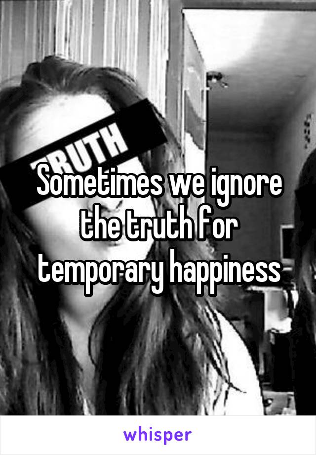Sometimes we ignore the truth for temporary happiness