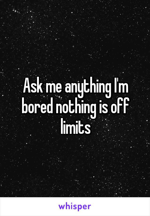 Ask me anything I'm bored nothing is off limits
