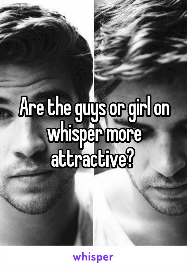 Are the guys or girl on whisper more attractive? 