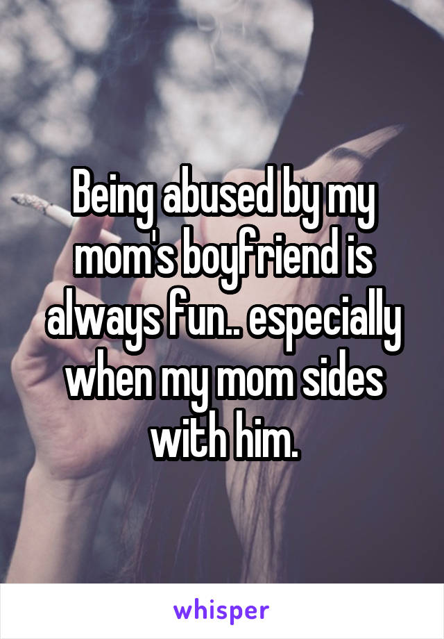 Being abused by my mom's boyfriend is always fun.. especially when my mom sides with him.
