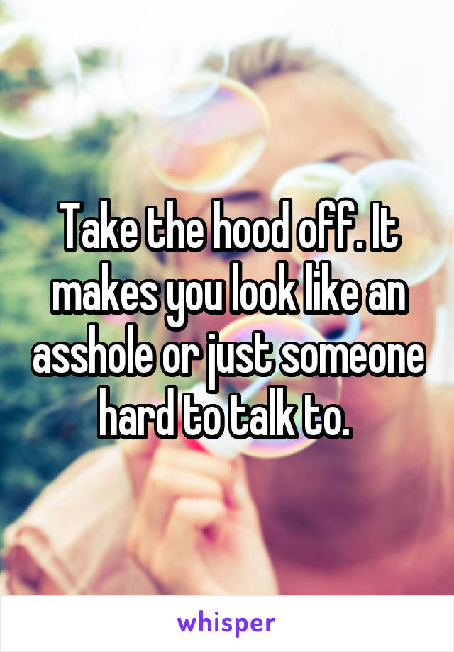 Take the hood off. It makes you look like an asshole or just someone hard to talk to. 