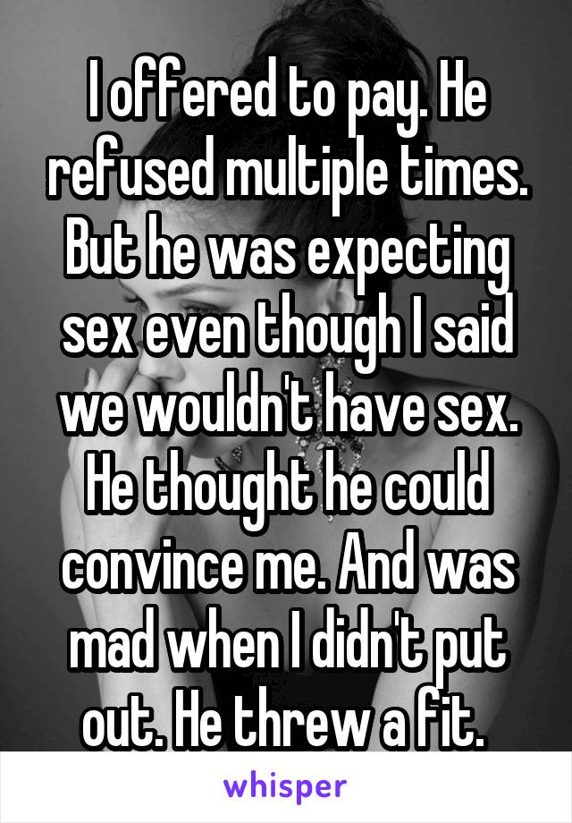 I offered to pay. He refused multiple times. But he was expecting sex even though I said we wouldn't have sex. He thought he could convince me. And was mad when I didn't put out. He threw a fit. 