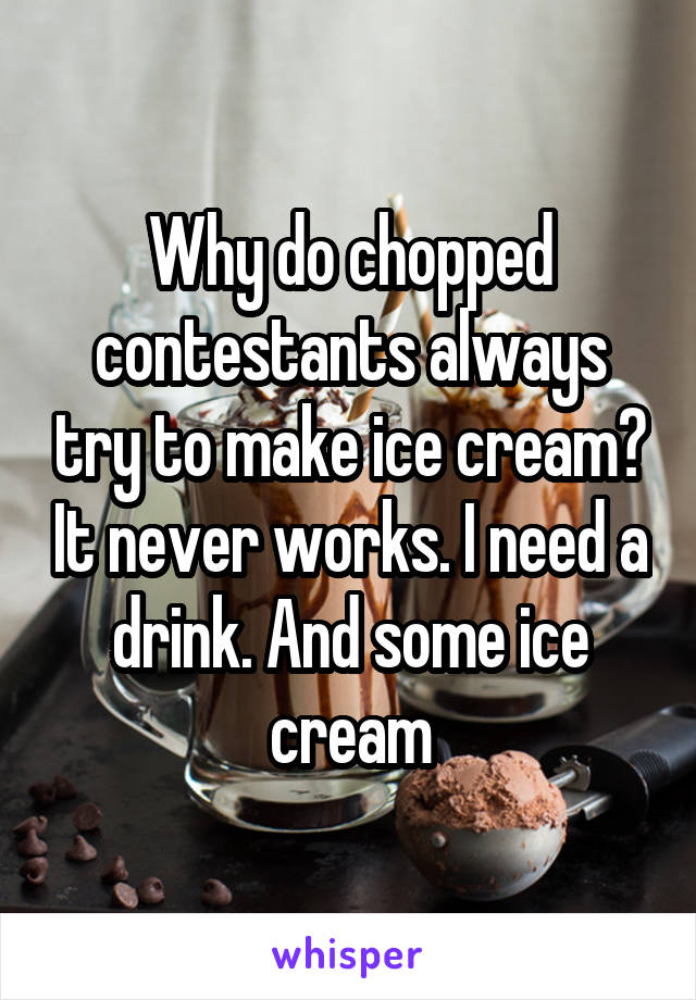 Why do chopped contestants always try to make ice cream? It never works. I need a drink. And some ice cream