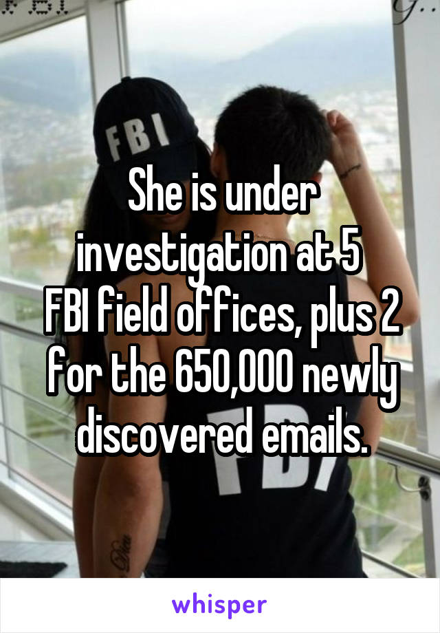 She is under investigation at 5 
FBI field offices, plus 2 for the 650,000 newly discovered emails.