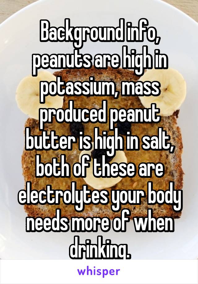 Background info, peanuts are high in potassium, mass produced peanut butter is high in salt, both of these are electrolytes your body needs more of when drinking.