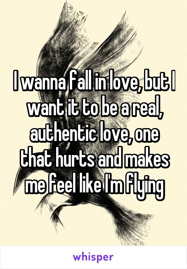 I wanna fall in love, but I want it to be a real, authentic love, one that hurts and makes me feel like I'm flying