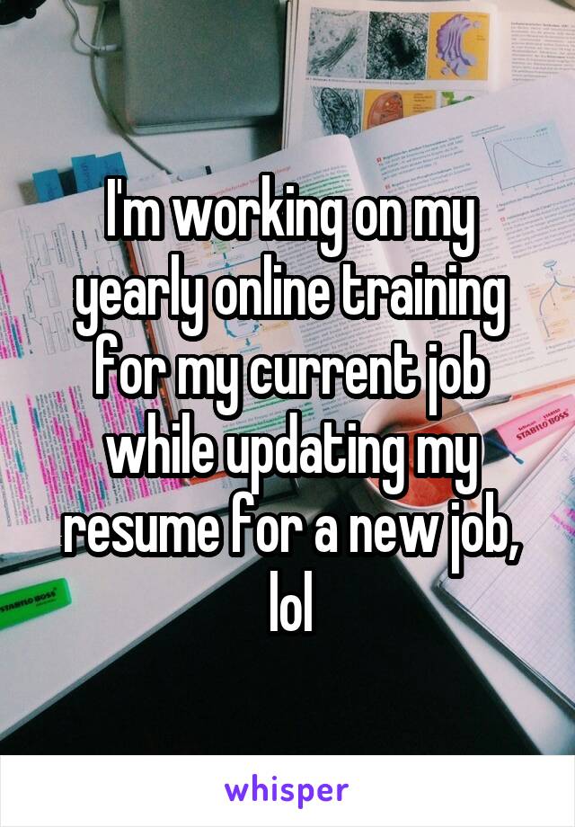 I'm working on my yearly online training for my current job while updating my resume for a new job, lol