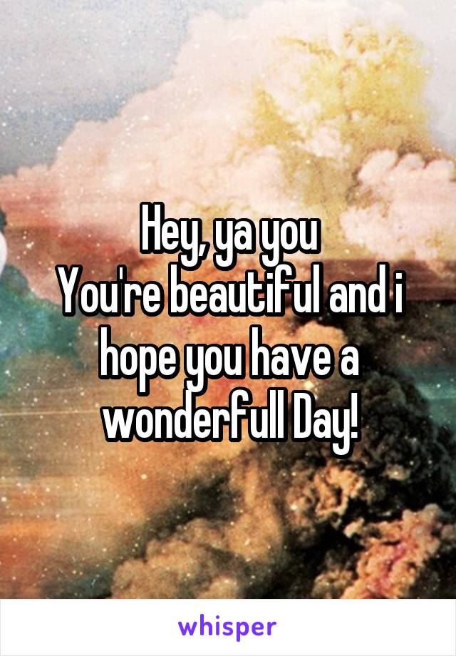 Hey, ya you
You're beautiful and i hope you have a wonderfull Day!