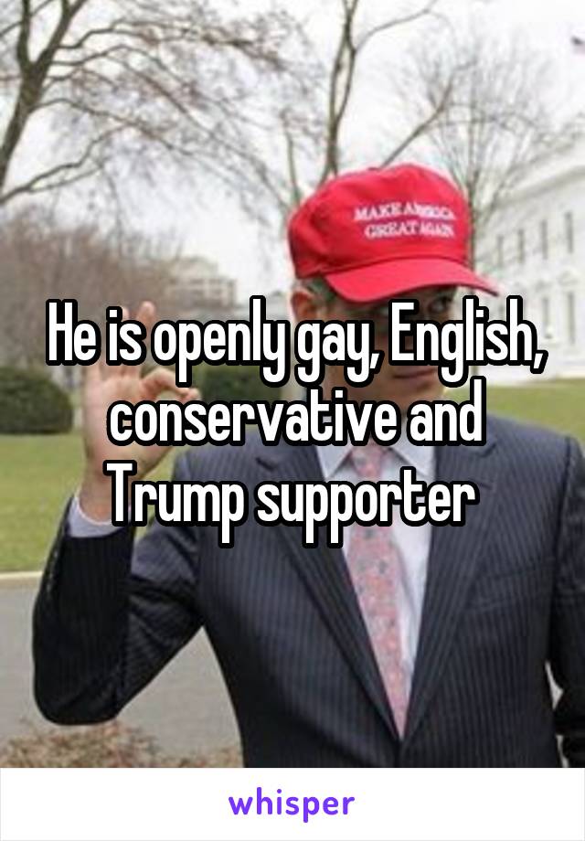 He is openly gay, English, conservative and Trump supporter 