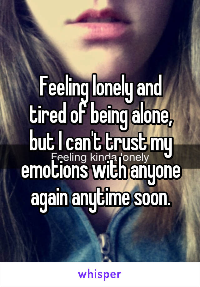 Feeling lonely and
tired of being alone,
but I can't trust my emotions with anyone again anytime soon.