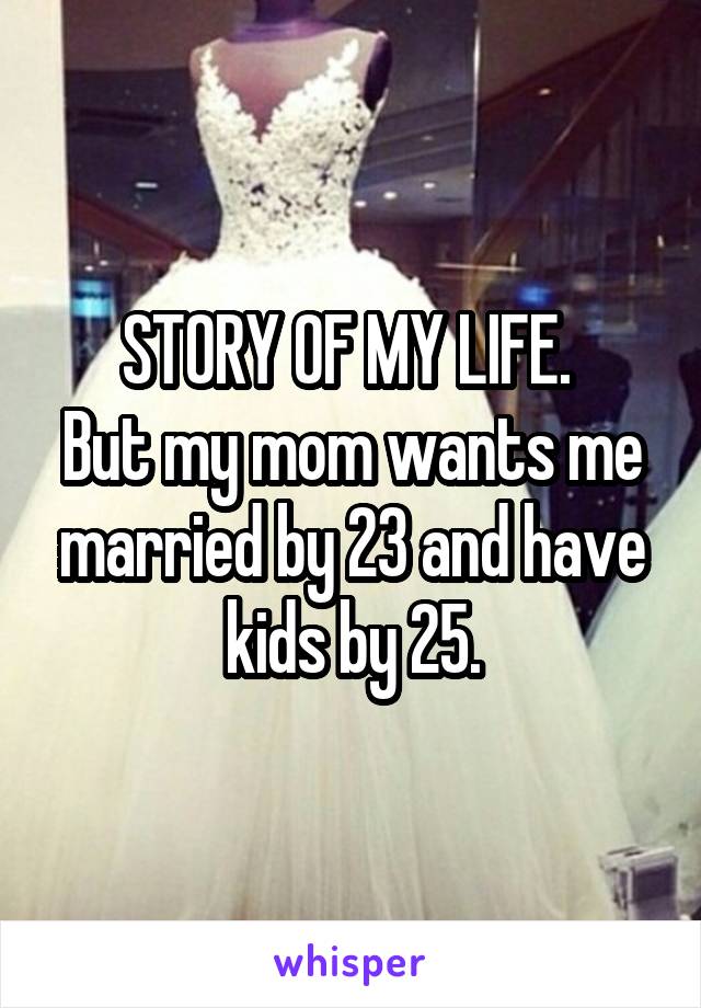 STORY OF MY LIFE. 
But my mom wants me married by 23 and have kids by 25.