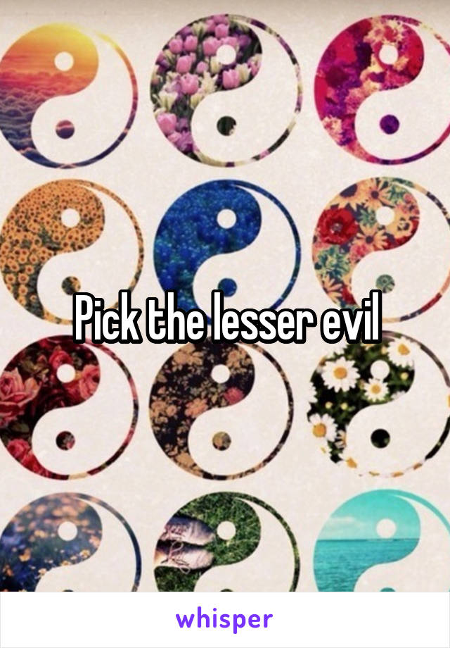 Pick the lesser evil