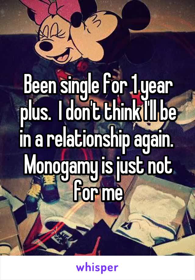 Been single for 1 year plus.  I don't think I'll be in a relationship again.  Monogamy is just not for me