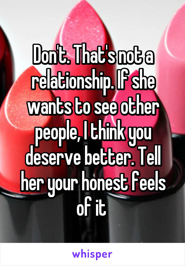 Don't. That's not a relationship. If she wants to see other people, I think you deserve better. Tell her your honest feels of it 