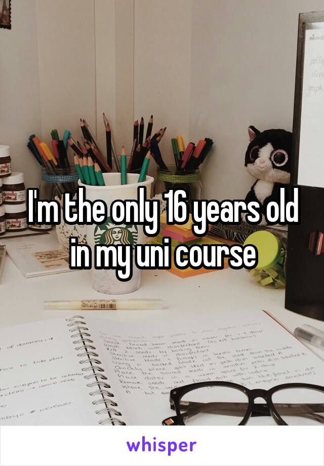 I'm the only 16 years old in my uni course