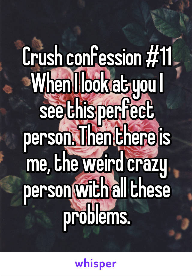 Crush confession #11
When I look at you I see this perfect person. Then there is me, the weird crazy person with all these problems.
