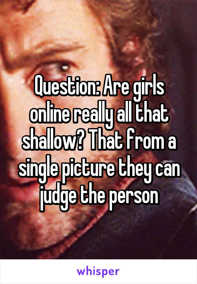 Question: Are girls online really all that shallow? That from a single picture they can judge the person