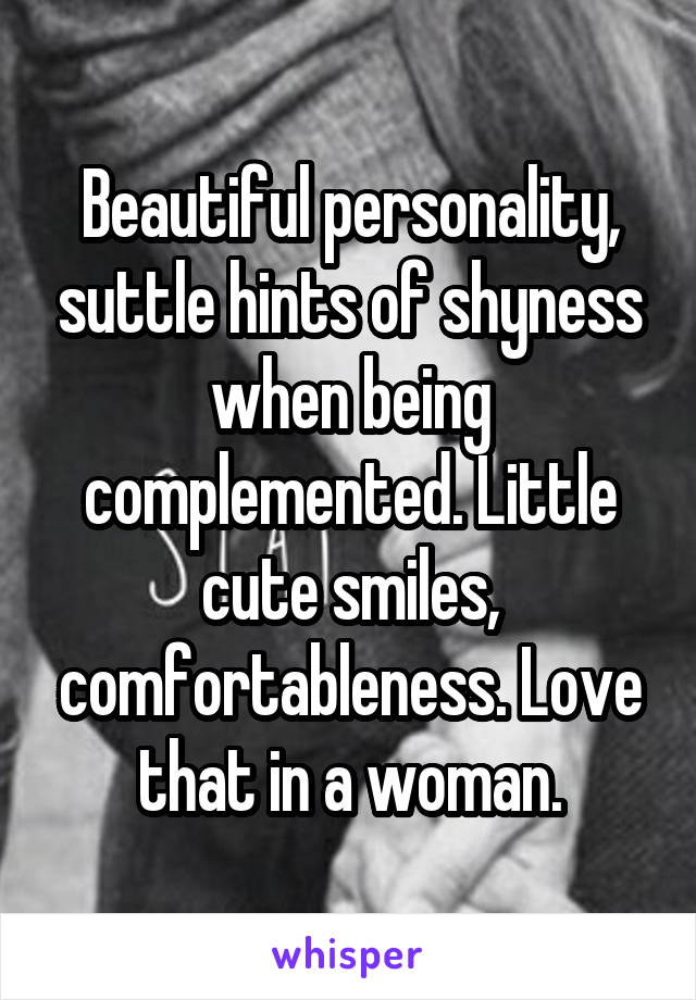 Beautiful personality, suttle hints of shyness when being complemented. Little cute smiles, comfortableness. Love that in a woman.