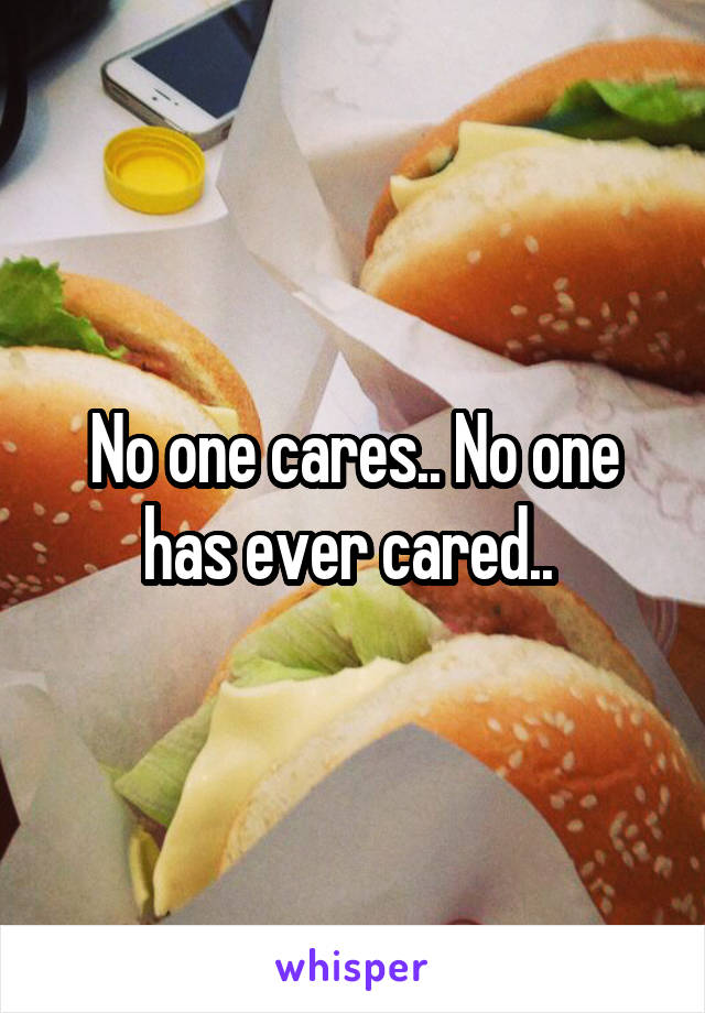 No one cares.. No one has ever cared.. 