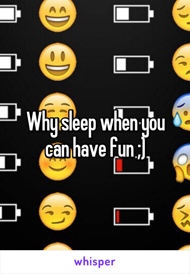 Why sleep when you can have fun ;)