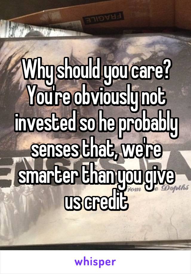 Why should you care? You're obviously not invested so he probably senses that, we're smarter than you give us credit