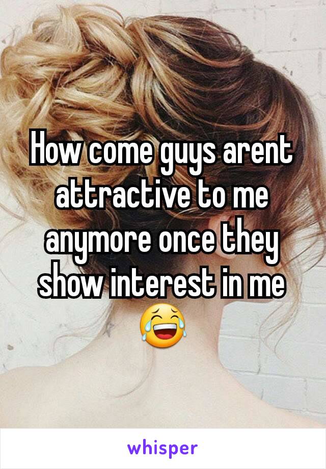 How come guys arent attractive to me anymore once they show interest in me😂