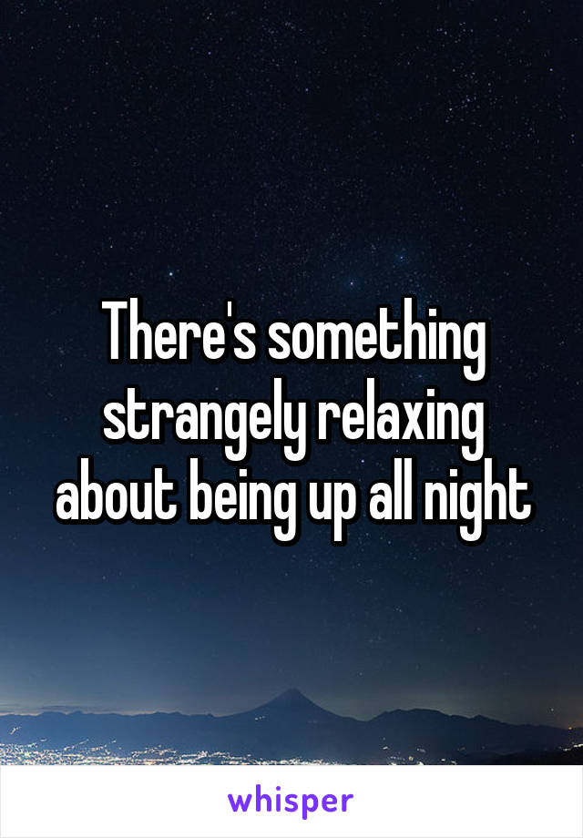 There's something strangely relaxing about being up all night