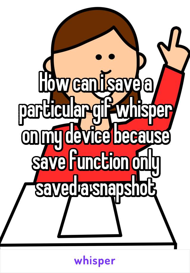 How can i save a particular gif whisper on my device because save function only saved a snapshot