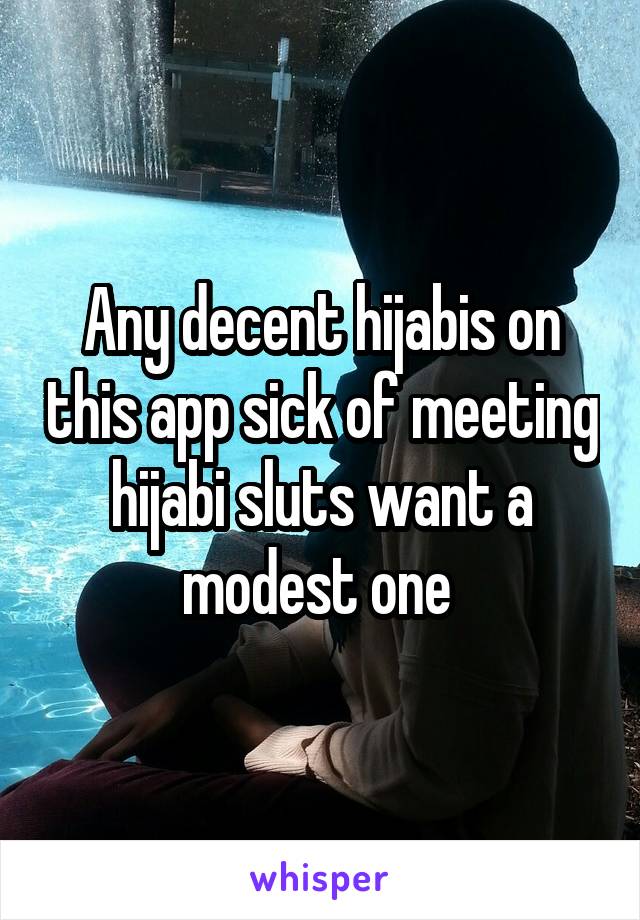 Any decent hijabis on this app sick of meeting hijabi sluts want a modest one 