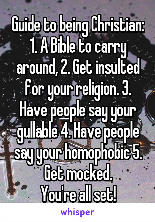 Guide to being Christian: 1. A Bible to carry around, 2. Get insulted for your religion. 3. Have people say your gullable 4. Have people say your homophobic 5. Get mocked.
You're all set!