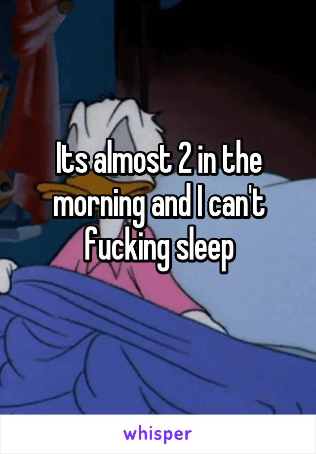 Its almost 2 in the morning and I can't fucking sleep
