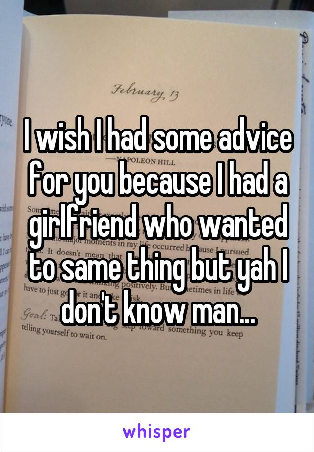 I wish I had some advice for you because I had a girlfriend who wanted to same thing but yah I don't know man...