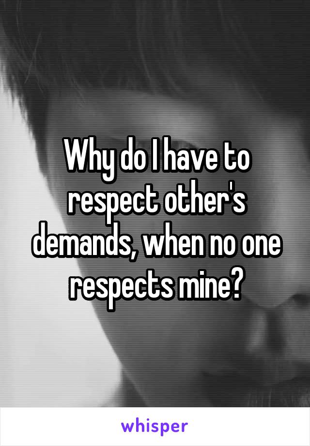 Why do I have to respect other's demands, when no one respects mine?
