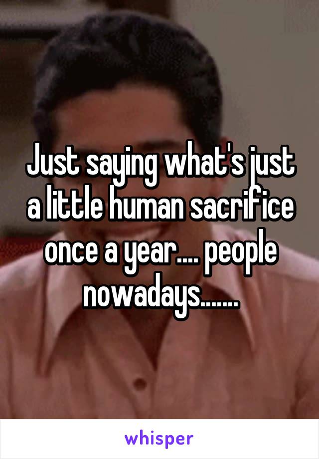 Just saying what's just a little human sacrifice once a year.... people nowadays.......