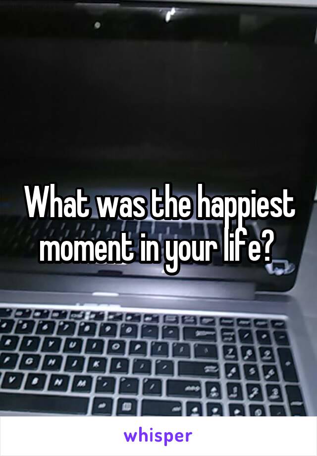 What was the happiest moment in your life? 