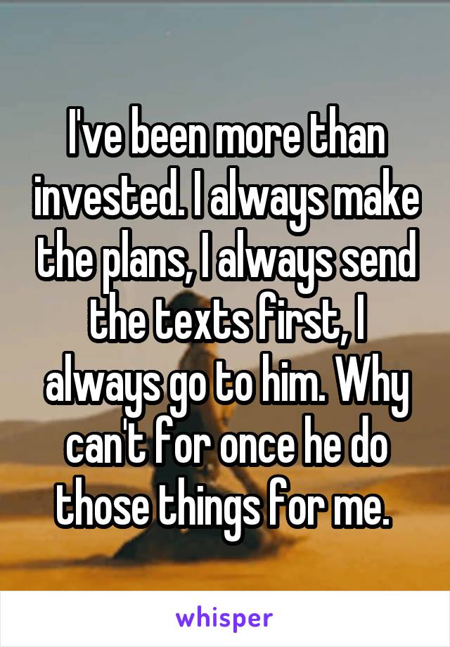 I've been more than invested. I always make the plans, I always send the texts first, I always go to him. Why can't for once he do those things for me. 