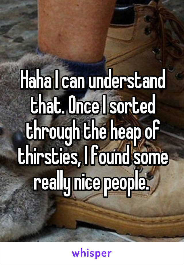 Haha I can understand that. Once I sorted through the heap of thirsties, I found some really nice people. 