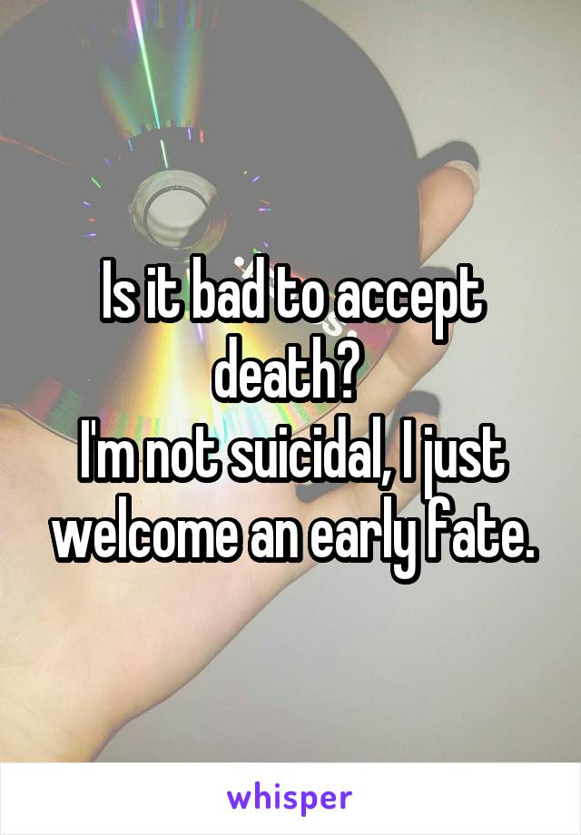 Is it bad to accept death? 
I'm not suicidal, I just welcome an early fate.
