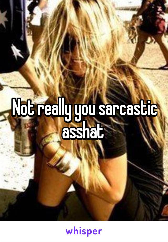 Not really you sarcastic asshat 