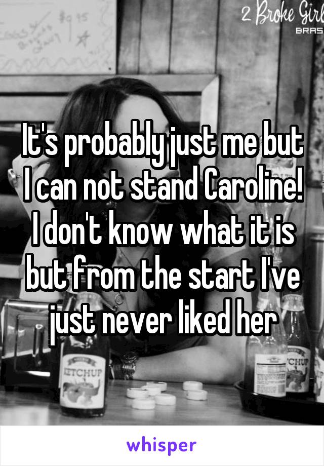 It's probably just me but I can not stand Caroline! I don't know what it is but from the start I've just never liked her