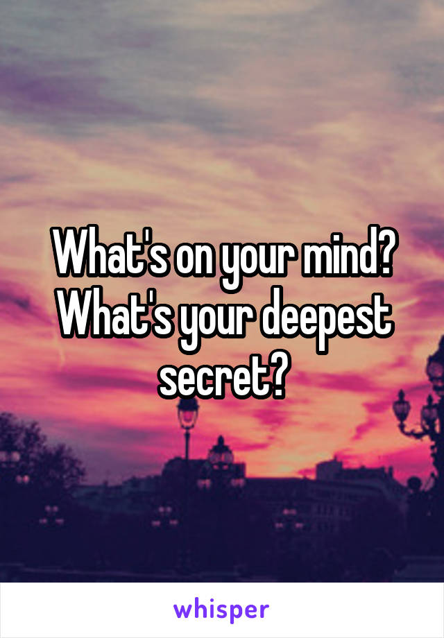 What's on your mind? What's your deepest secret?