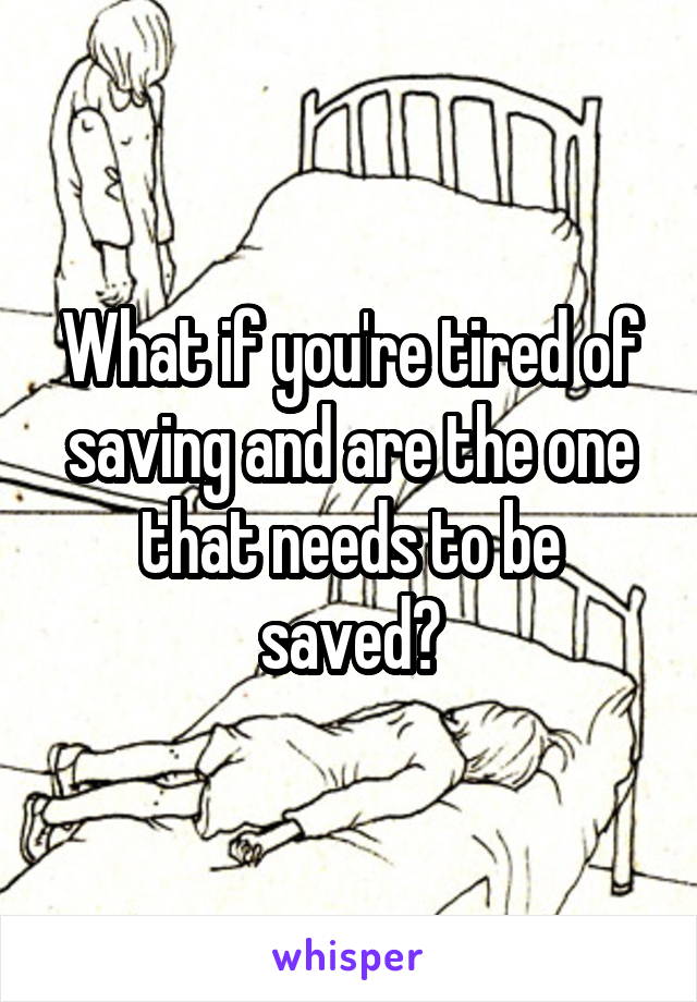 What if you're tired of saving and are the one that needs to be saved?