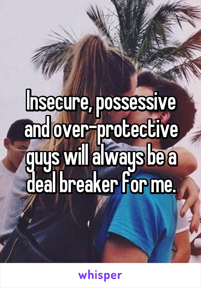 Insecure, possessive and over-protective guys will always be a deal breaker for me.